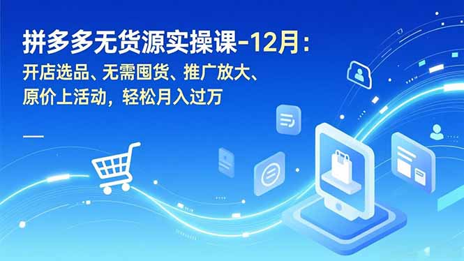 拼多多无货源实操课-12月：开店选品、无需囤货、推广放大、原价上活动，轻松月入过万-赚百科