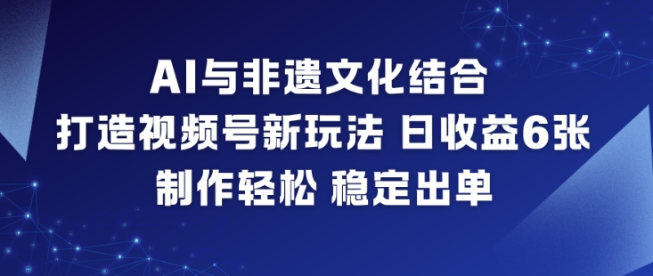 AI与非遗文化结合，打造视频号新玩法，日收益6张，制作轻松，稳定出单-赚百科