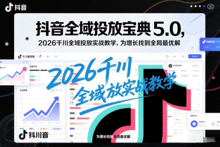 抖音全域投放宝典5.0，2026千川全域投放实战教学，为增长找到全局最优解-赚百科