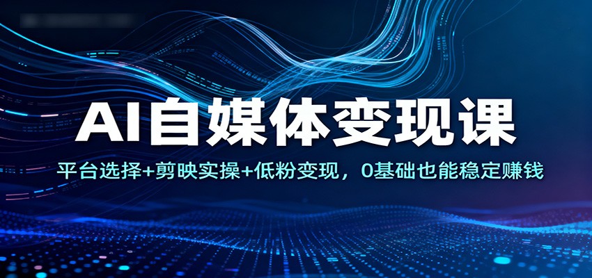 AI自媒体变现课：平台选择+剪映实操+低粉变现，0基础也能稳定赚钱-赚百科