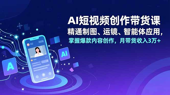 AI短视频创作带货课，精通制图、运镜、智能体应用，掌握爆款内容创作，月带货收入3万+-赚百科