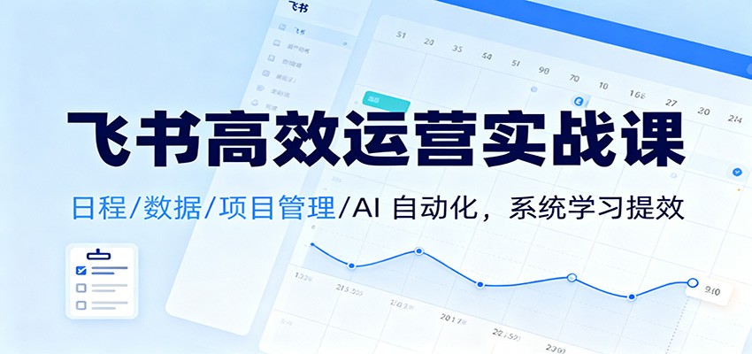 飞书高效运营实战课：日程/数据/项目管理/AI 自动化，系统学习提效-赚百科