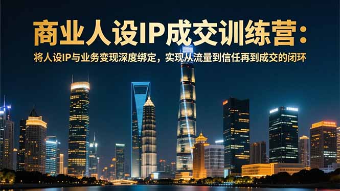 商业人设IP成交训练营-12月：将人设IP与业务变现深度绑定，从流量到信任再到成交闭环-赚百科