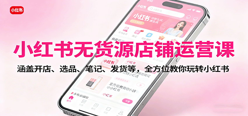 小红书无货源店铺运营课:涵盖开店、选品、笔记、发货等,全方位教你玩转小红书-赚百科