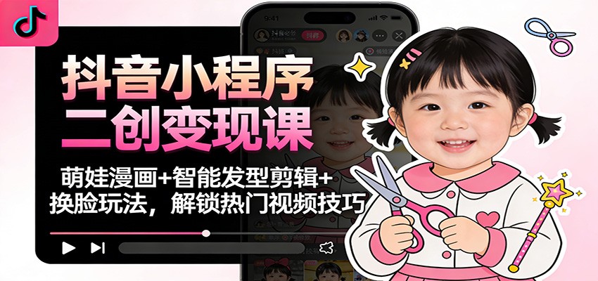 抖音小程序二创变现课：萌娃漫画+智能发型剪辑+换脸玩法，解锁热门视频技巧-赚百科
