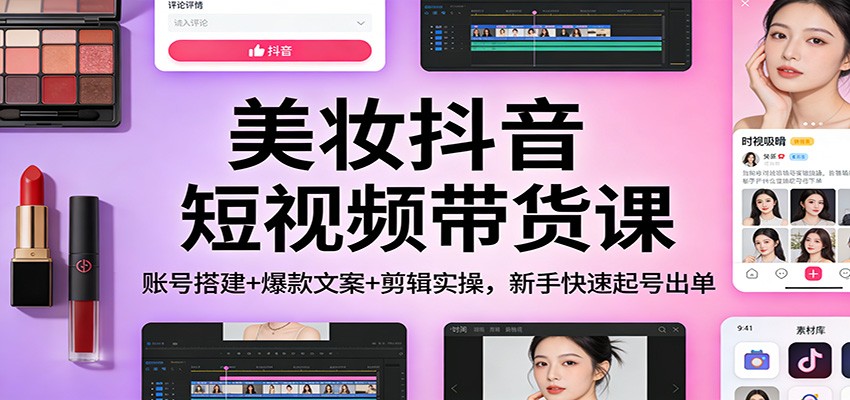 美妆抖音短视频带货课：账号搭建+爆款文案+剪辑实操，新手快速起号出单-赚百科