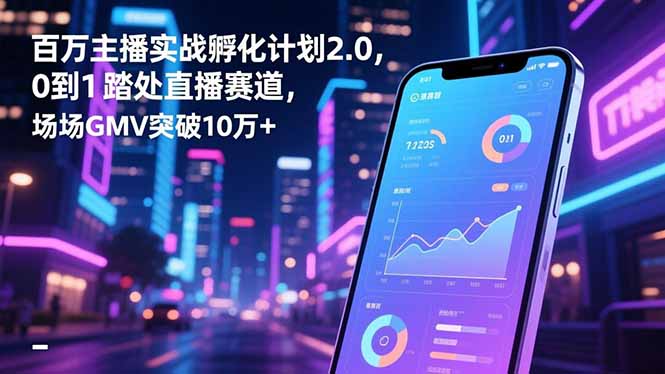 百万主播实战孵化计划2.0，0到1踏入直播赛道，场均GMV突破10万+-赚百科