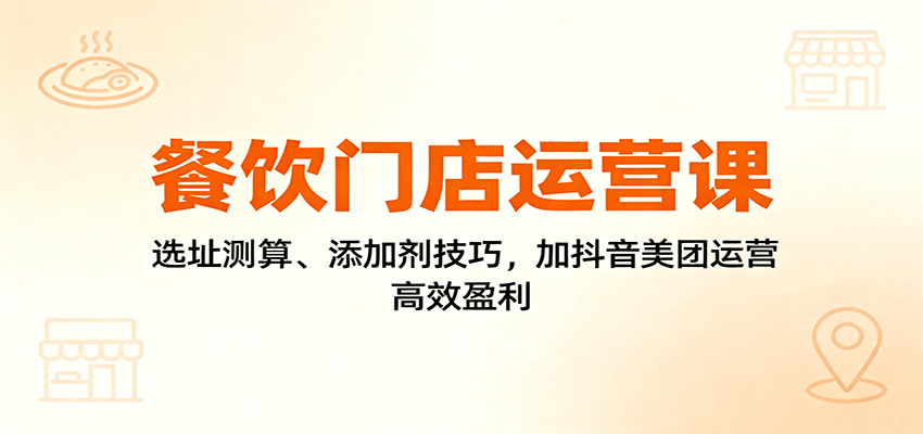 餐饮门店运营课：选址测算、添加剂技巧，加抖音美团运营，高效盈利-赚百科