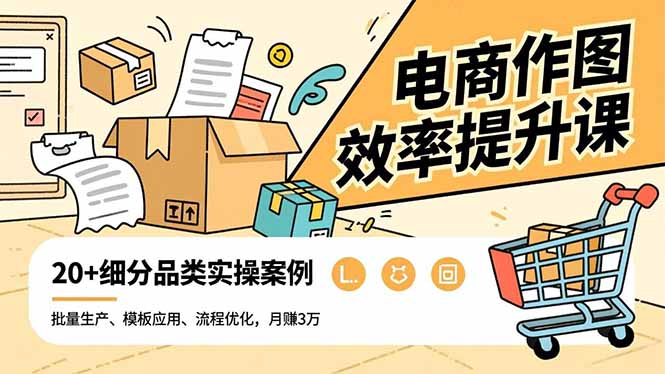 电商作图效率提升课，批量生产、模板应用、流程优化，20+细分品类实操案例，月赚3万-赚百科