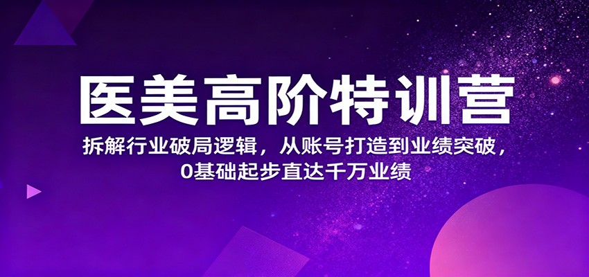 医美高阶特训营,拆解行业破局逻辑,从账号打造到业绩突破,0基础起步直达千万业绩-赚百科