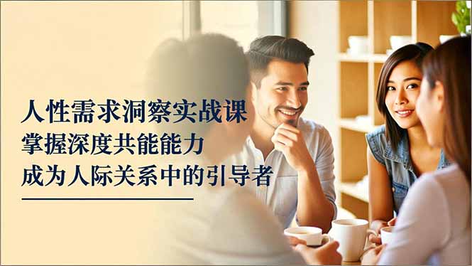 人性需求洞察实战课，掌握深度共感能力，成为人际关系中的引导者-赚百科
