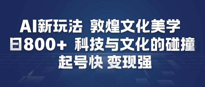 AI新玩法，敦煌文化美学，科技与文化的碰撞，起号快变现强-赚百科