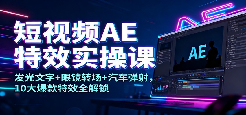 短视频AE特效实操课：发光文字+眼镜转场+汽车弹射，10大爆款特效全解锁-赚百科