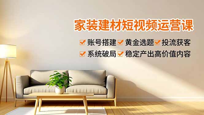 家装建材短视频运营课，账号搭建、黄金选题、投流获客，系统破局，稳定产出高价值内容-赚百科