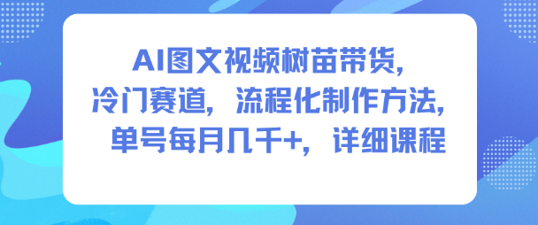 AI图文视频树苗带货，冷门赛道，流程化制作方法，单号每月几K，详细课程-赚百科