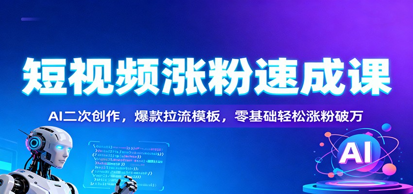 短视频涨粉速成课：AI二次创作，爆款拉流模板，零基础轻松涨粉破万-赚百科