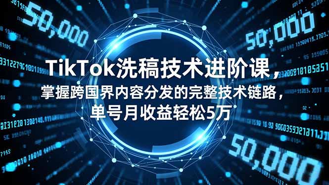 TikTok洗稿技术进阶课，掌握跨国界内容分发的完整技术链路，单号月收益轻松5万-赚百科