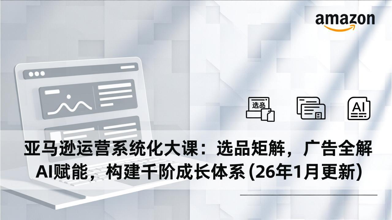 亚马逊运营系统化大课：选品矩阵，广告全解，AI赋能，构建千阶成长体系(26年1月更新-赚百科