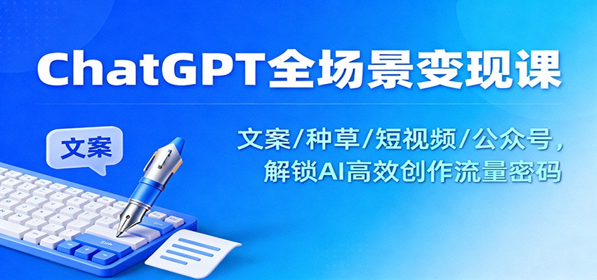 ChatGPT全场景变现课：文案/种草/短视频/公众号，解锁AI高效创作流量密码-赚百科