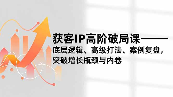 获客IP高阶破局课，底层逻辑、高级打法、案例复盘，突破增长瓶颈与内卷-赚百科