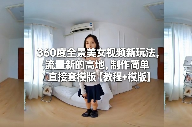 360度全景美女视频新玩法，流量新的高地，制作简单直接套模版【教程+模版】-赚百科