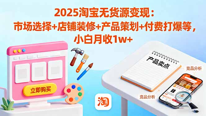 2025淘宝无货源变现：市场选择+店铺装修+产品策划+付费打爆等 小白月收1w+-赚百科