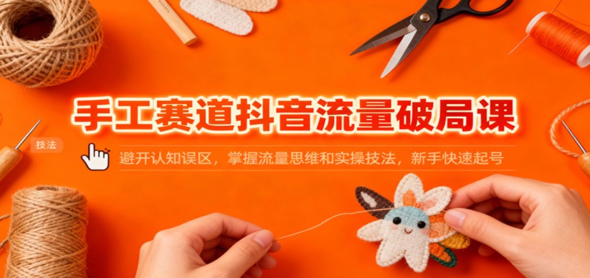 手工赛道抖音流量破局课：避开认知误区，掌握流量思维和实操技法，新手快速起号-赚百科