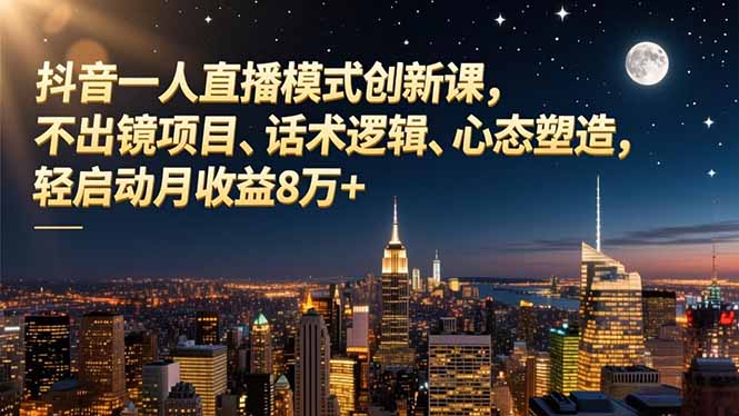 抖音一人直播模式创新课,不出镜项目、话术逻辑、心态塑造,轻启动月收益8万+-赚百科