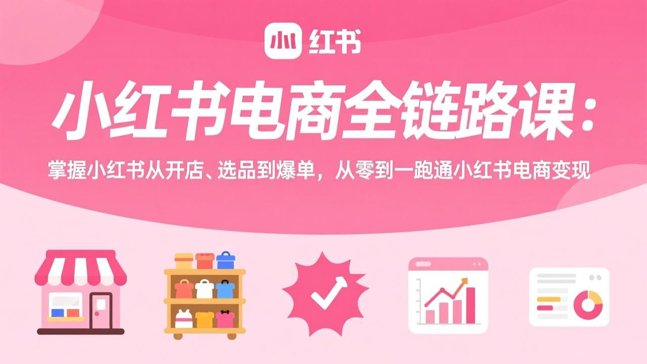 小红书电商全链路课：掌握小红书从开店、选品到爆单，从零到一跑通小红书电商变现-赚百科