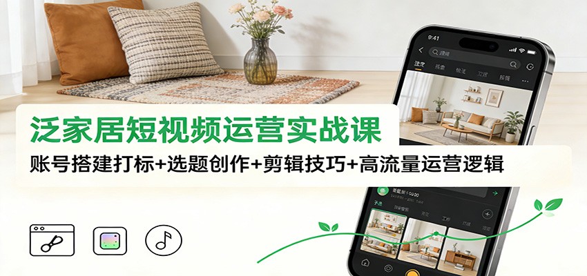 泛家居短视频运营实战课：账号搭建打标+选题创作+剪辑技巧+高流量运营逻辑-赚百科