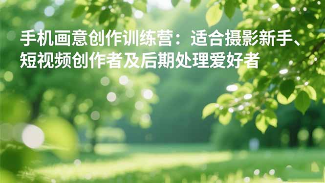 手机摄影之画意创作训练营：适合摄影新手、短视频创作者及后期处理爱好者-赚百科