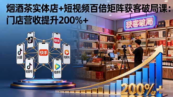 烟酒茶实体店+短视频百倍矩阵获客破局课：门店营收提升200%+-赚百科