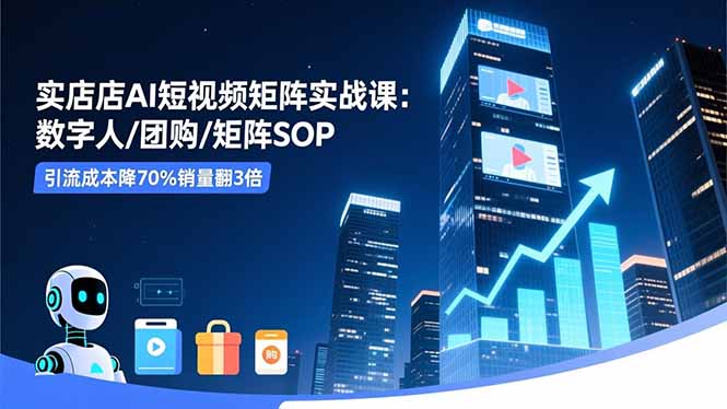 实体店AI短视频矩阵实战课：数字人/团购/矩阵SOP，引流成本降70%销量翻3倍-赚百科