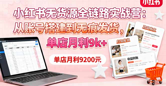 小红书无货源全链路实战营：从账号搭建到无痕发货，单店月利9k+-赚百科