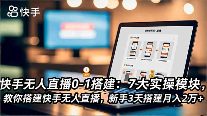 快手无人直播0-1搭建：7大实操模块，教你搭建快手无人直播，新手3天搭建月入2万+-赚百科