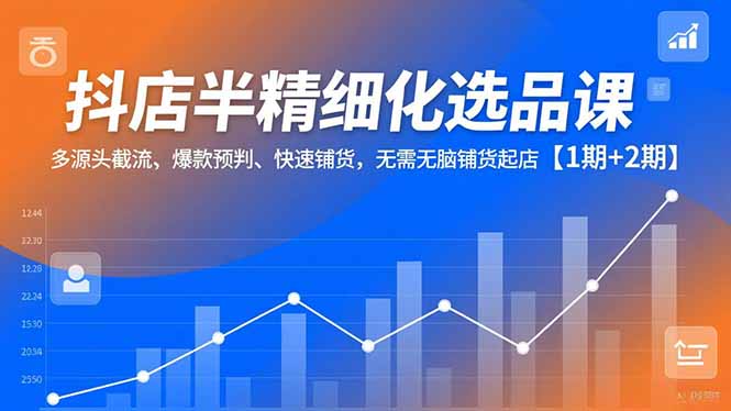 抖店半精细化选品课，多源头截流、爆款预判、快速铺货，无脑铺货起店【1期+2期】-赚百科