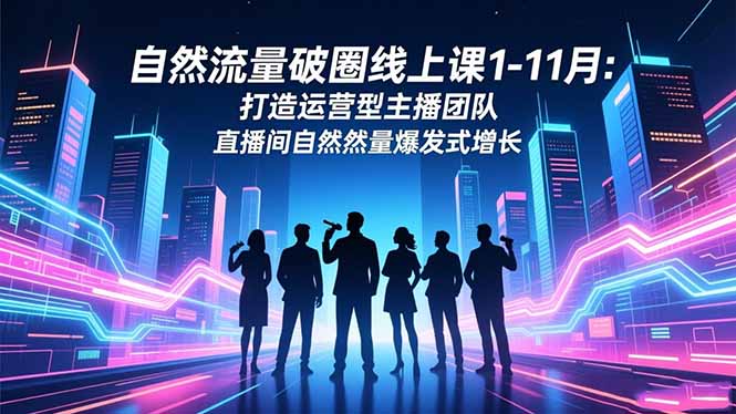 自然流量破圈线上课1-11月：打造运营型主播团队 直播间自然流量爆发式增长-赚百科