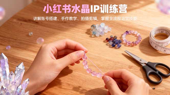 小红书水晶IP训练营，讲解账号搭建、手作教学、拍摄剪辑，全流程运营技能-赚百科
