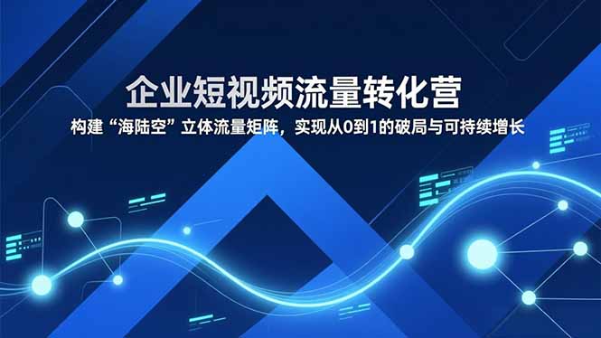 企业短视频流量转化营，构建“海陆空”立体流量矩阵，实现从0到1的破局与可持续增长-赚百科