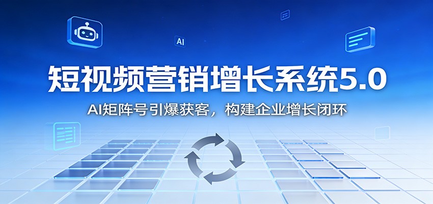 短视频营销增长系统5.0:AI 矩阵号引爆获客,构建企业增长闭环-赚百科