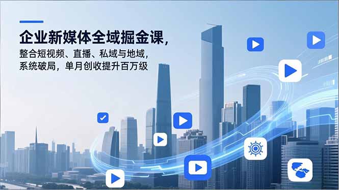 企业新媒体全域掘金课，整合短视频、直播、私域与地域，系统破局，单月创收提升百万级-赚百科