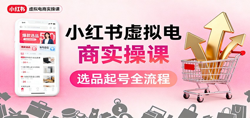 小红书虚拟电商实操课：选品起号+AI 内容创作+店铺运营+引流私域+自动化发笔记-赚百科