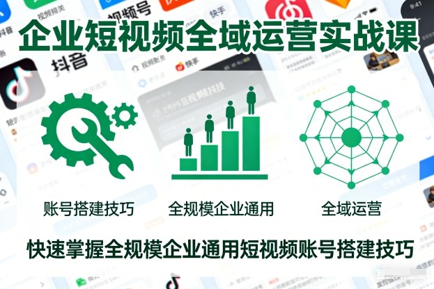 企业短视频全域运营实战课，快速掌握全规模企业通用短视频账号搭建技巧-赚百科