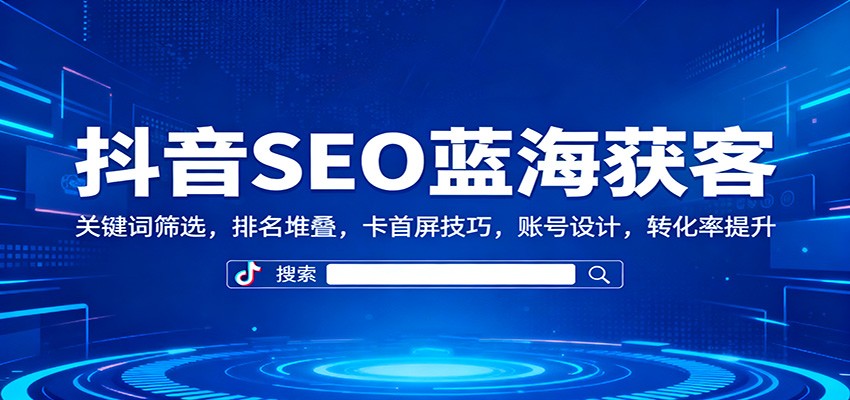 抖音SEO蓝海获客：关键词筛选，排名堆叠，卡首屏技巧，账号设计，转化率提升-赚百科