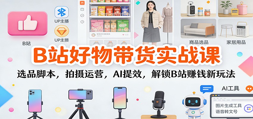 B站好物带货实战课：选品脚本，拍摄运营，AI提效，解锁B站赚钱新玩法-赚百科