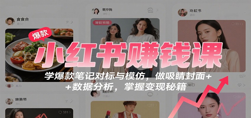 小红书赚钱课:学爆款笔记对标与模仿,做吸睛封面 + 数据分析,掌握变现秘籍-赚百科