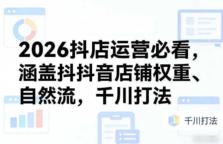 2026抖店运营必看,涵盖抖音店铺权重、自然流,千川打法-赚百科