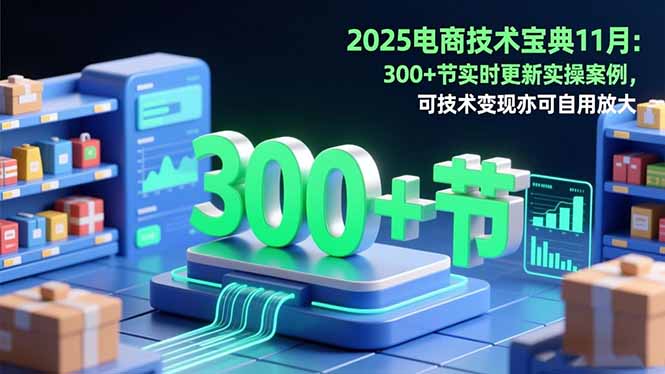2025电商技术宝典11月:200+节实时更新实操案例,可技术变现亦可自用放大-赚百科