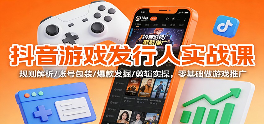 抖音游戏发行人实战课：规则解析/账号包装/爆款发掘 /剪辑实操，零基础做游戏推广-赚百科