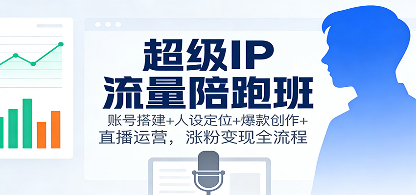 超级IP流量陪跑班:账号搭建+人设定位+爆款创作+直播运营,涨粉变现全流程-赚百科